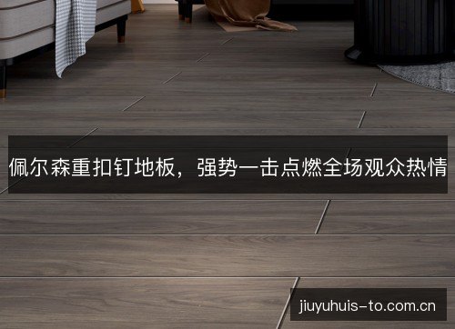 佩尔森重扣钉地板,强势一击点燃全场观众热情 佩尔森重扣钉地板,强势一击点燃全场观众热情