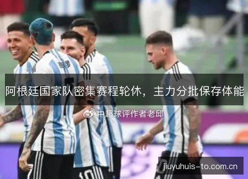 阿根廷国家队密集赛程轮休,主力分批保存体能 阿根廷国家队密集赛程轮休,主力分批保存体能